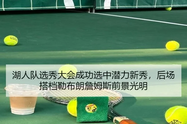 湖人队选秀大会成功选中潜力新秀，后场搭档勒布朗詹姆斯前景光明